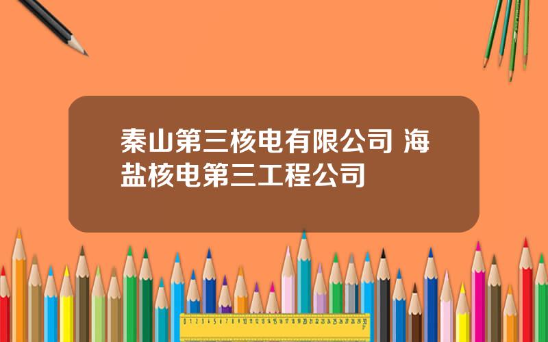秦山第三核电有限公司 海盐核电第三工程公司